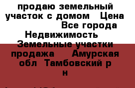 продаю земельный участок с домом › Цена ­ 1 500 000 - Все города Недвижимость » Земельные участки продажа   . Амурская обл.,Тамбовский р-н